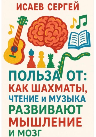 Обложка книги «Польза от: как шахматы, чтение и музыка развивают мышление и мозг»