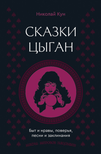 Николай Кун. Сказки цыган. Быт и нравы, поверья, песни и заклинания