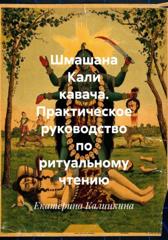 Обложка книги «Шмашана Кали кавача. Практическое руководство по ритуальному чтению»