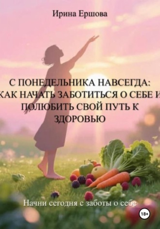Обложка книги «С понедельника навсегда: Как начать заботиться о себе и полюбить свой путь к здоровью»