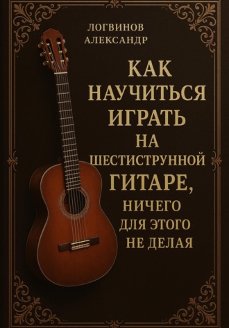 Обложка книги «Как научиться играть на шестиструнной гитаре, ничего для этого не делая»