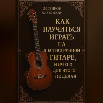 Обложка книги «Как научиться играть на шестиструнной гитаре, ничего для этого не делая»
