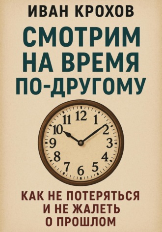 Обложка книги «Смотрим на время по-другому: как не потеряться и не жалеть о прошлом»