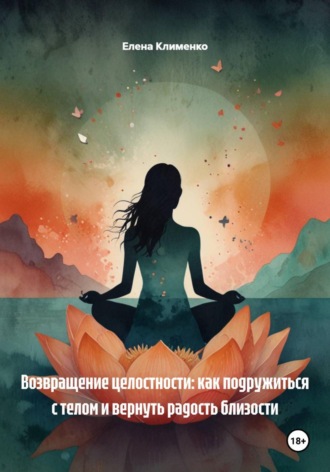 Обложка книги «Возвращение целостности: как подружиться с телом и вернуть радость близости»