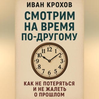 Обложка книги «Смотрим на время по-другому: как не потеряться и не жалеть о прошлом»