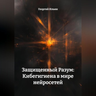 Обложка книги «Защищенный Разум: Кибегигиена в мире нейросетей»