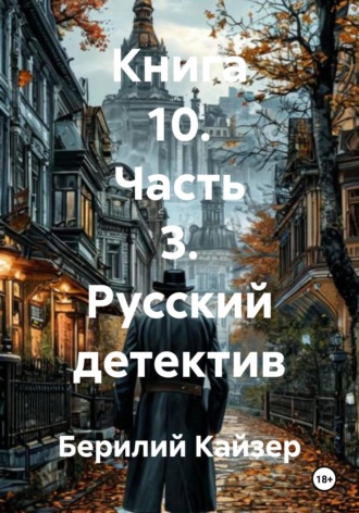 Берилий Уранович Кайзер. Книга 10. Часть 3. Русский детектив