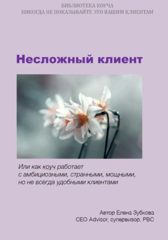 Несложный клиент, или Как коуч работает с амбициозными, странными, мощными, но не всегда удобными клиентами. Елена Зубкова