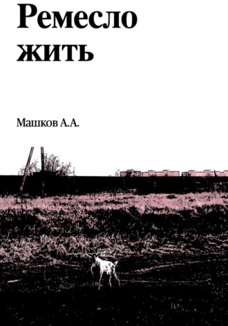 Ремесло жить. Алексей А Машков