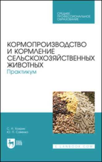 С. Н. Хохрин. Кормопроизводство и кормление сельскохозяйственных животных. Практикум. Учебное пособие для СПО