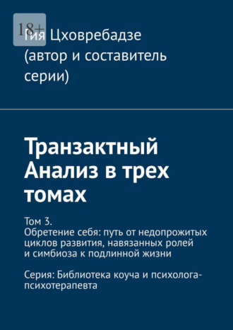 Обложка книги «Транзактный Анализ в трех томах. Том 3. Обретение себя: путь от недопрожитых циклов развития, навязанных ролей и симбиоза к подлинной жизни»