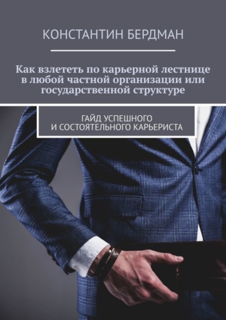 Обложка книги «Как взлететь по карьерной лестнице в любой частной организации или государственной структуре. Гайд успешного и состоятельного карьериста»