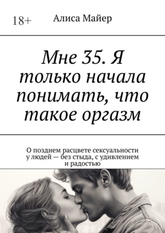Алиса Майер. Мне 35. Я только начала понимать, что такое оргазм. О позднем расцвете сексуальности у людей – без стыда, с удивлением и радостью