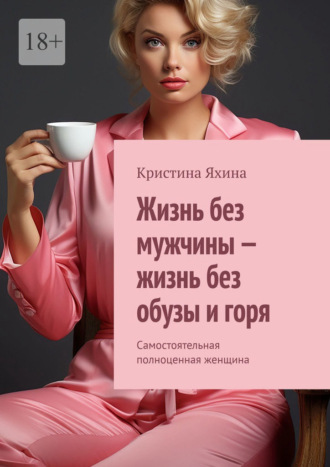 Обложка книги «Жизнь без мужчины – жизнь без обузы и горя. Самостоятельная полноценная женщина»