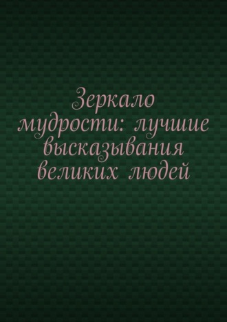Обложка книги «Зеркало мудрости: лучшие высказывания великих людей»