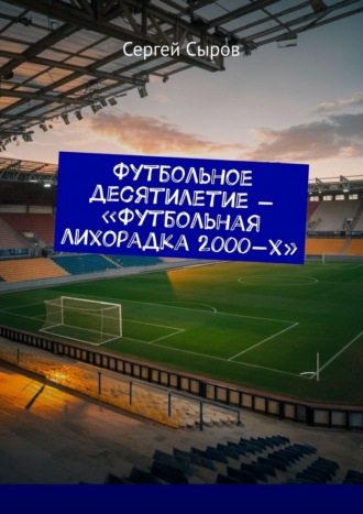 Обложка книги «Футбольное десятилетие – «Футбольная лихорадка 2000-х»»