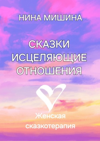 Нина Мишина. Сказки, исцеляющие отношения. Женская сказкотерапия
