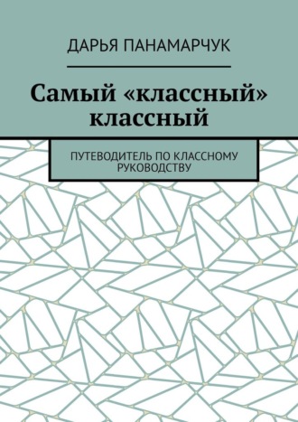 Дарья Панамарчук. Самый «классный» классный. Путеводитель по классному руководству