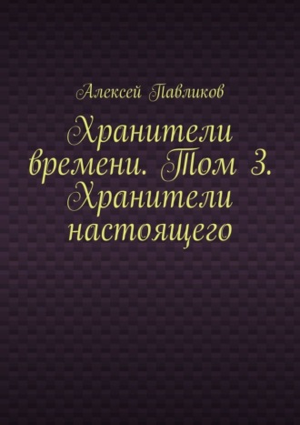 Обложка книги «Хранители времени. Том 3. Хранители настоящего»