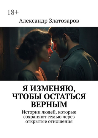 Обложка книги «Я изменяю, чтобы остаться верным. Истории людей, которые сохраняют семью через открытые отношения»