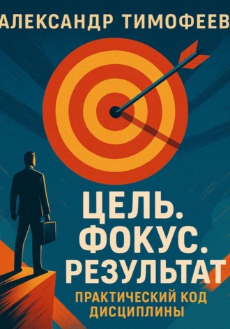Обложка книги «Цель. Фокус. Результат. Практический код дисциплины»
