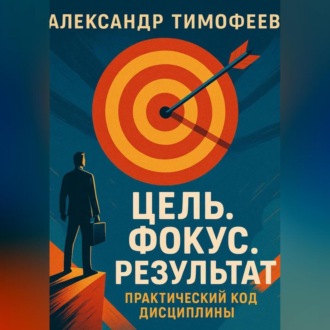 Обложка книги «Цель. Фокус. Результат. Практический код дисциплины»