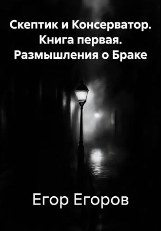 Егор Дмитриевич Егоров. Скептик и Консерватор. Книга первая. Размышления о Браке