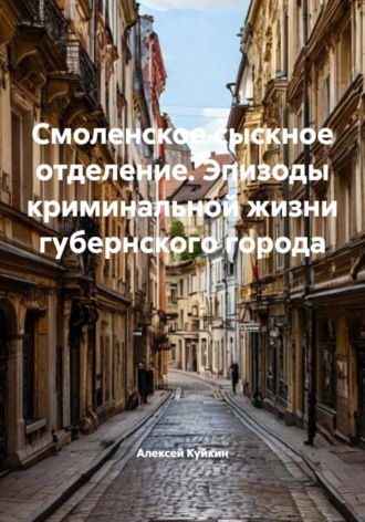Обложка книги «Смоленское сыскное отделение. Эпизоды криминальной жизни губернского города»