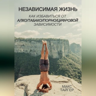 Обложка книги «Независимая жизнь. Как избавиться от алко/табако/порно/цифровой зависимости»