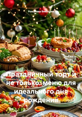 Романова Алексеевна Виктория. Праздничный торт и не только: меню для идеального дня рождения