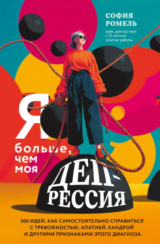 София Ромель. Я больше, чем моя депрессия. 300 идей, как самостоятельно справиться с тревожностью, апатией, хандрой и другими признаками этого диагноза