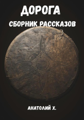 Анатолий Х.. Дорога. Сборник рассказов
