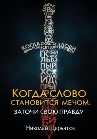 Николай Щербатюк. Когда Слово Становится Мечом: Заточи Свою Правду