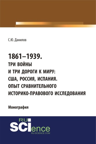 Сергей Юлиевич Данилов. 1861–1939. Три войны и три дороги к миру: США, Россия Испания. Опыт сравнительного историко-правового исследования. (Аспирантура, Бакалавриат, Магистратура). Монография.