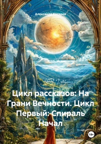 Обложка книги «Цикл рассказов: На Грани Вечности. Цикл Первый: Спираль Начал»