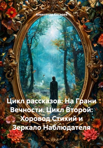 Обложка книги «Цикл рассказов: На Грани Вечности. Цикл Второй: Хоровод Стихий и Зеркало Наблюдателя»