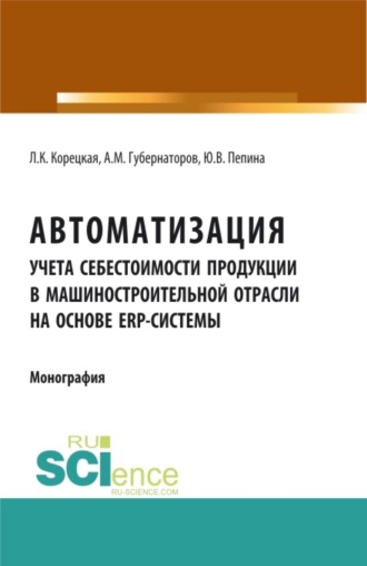 Автоматизация учета себестоимости продукции в машиностроительной отрасли на основе ERP – системы. (Аспирантура, Бакалавриат, Магистратура). Монография.. Алексей Михайлович Губернаторов