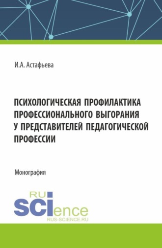 Ирина Александровна Астафьева. Психологическая профилактика профессионального выгорания у представителей педагогической профессии. (Аспирантура, Магистратура). Монография.