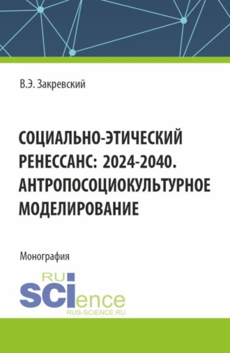 Владимир Энгельсович Закревский. Социально-этический Ренессанс:2024-2040. Антропосоциокультурное моделирование. (Аспирантура, Бакалавриат, Магистратура). Монография.