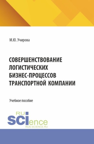 Маргарита Юрьевна Учирова. Совершенствование логистических бизнес-процессов транспортной компании. (Аспирантура, Бакалавриат, Магистратура). Учебное пособие.