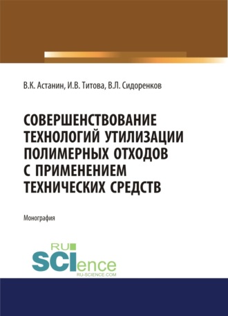 Владимир Константинович Астанин. Совершенствование технологий утилизации полимерных отходов с применением технических средств. (Аспирантура, Бакалавриат, Магистратура). Монография.