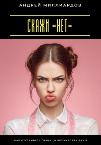 Обложка книги «Скажи «нет». Как отстаивать границы без чувства вины»