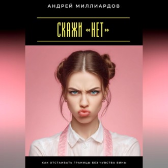 Обложка книги «Скажи «нет». Как отстаивать границы без чувства вины»