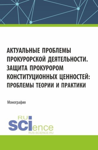 Актуальные проблемы прокурорской деятельности. Защита прокурором конституционных ценностей: проблемы теории и практики. (Аспирантура, Бакалавриат, Магистратура, Специалитет). Монография.. 
