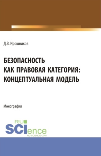 Безопасность как правовая категория: концептуальная модель. (Аспирантура, Бакалавриат, Магистратура). Монография.. Денис Владимирович Ирошников