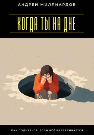 Андрей Миллиардов. Когда ты на дне. Как подняться, если всё разваливается