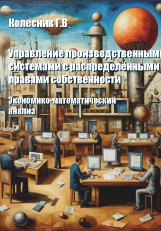 Управление производственными системами с распределенными правами собственности. Экономико-математический анализ. Георгий Всеволодович Колесник