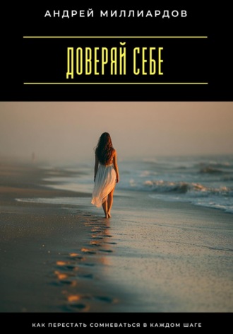 Андрей Миллиардов. Доверяй себе. Как перестать сомневаться в каждом шаге