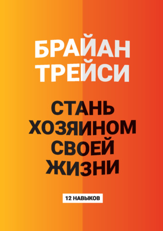 Брайан Трейси. Стань хозяином своей жизни. 12 навыков