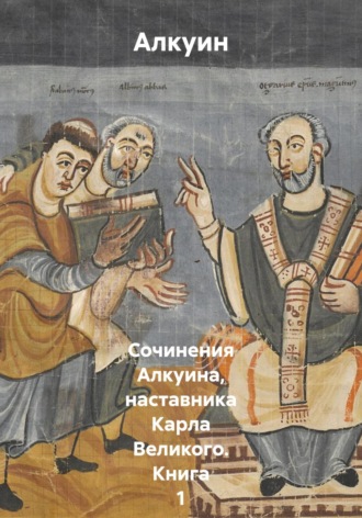 Обложка книги «Сочинения Алкуина, наставника Карла Великого. Книга 1»